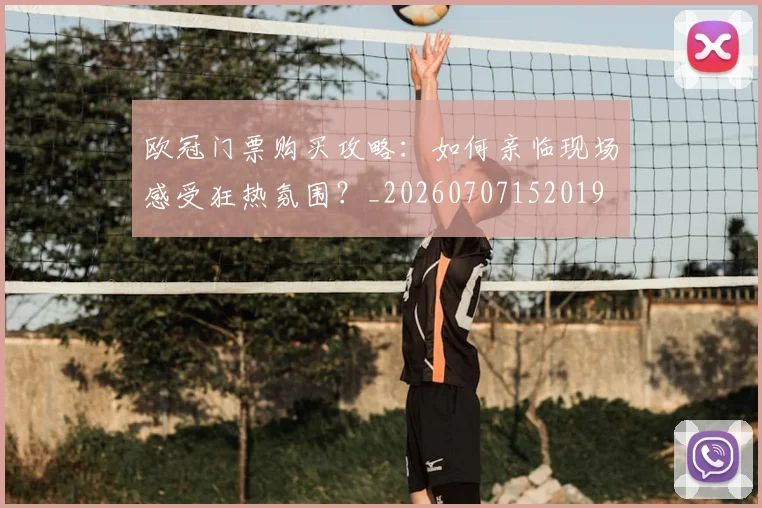 欧冠门票购买攻略:如何亲临现场感受狂热氛围?_20260707152019