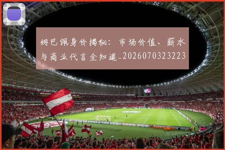 姆巴佩身价揭秘：市场价值、薪水与商业代言全知道_20260703232234_20260720190749