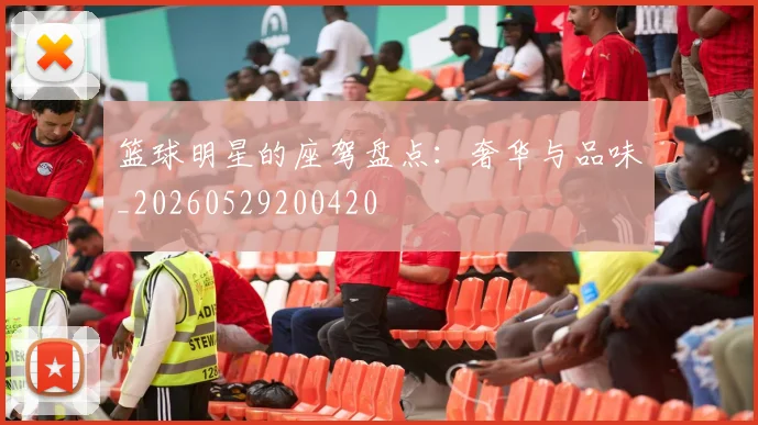 篮球明星的座驾盘点：奢华与品味_20260529200420
