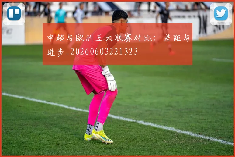 中超与欧洲五大联赛对比:差距与进步_20260603221323