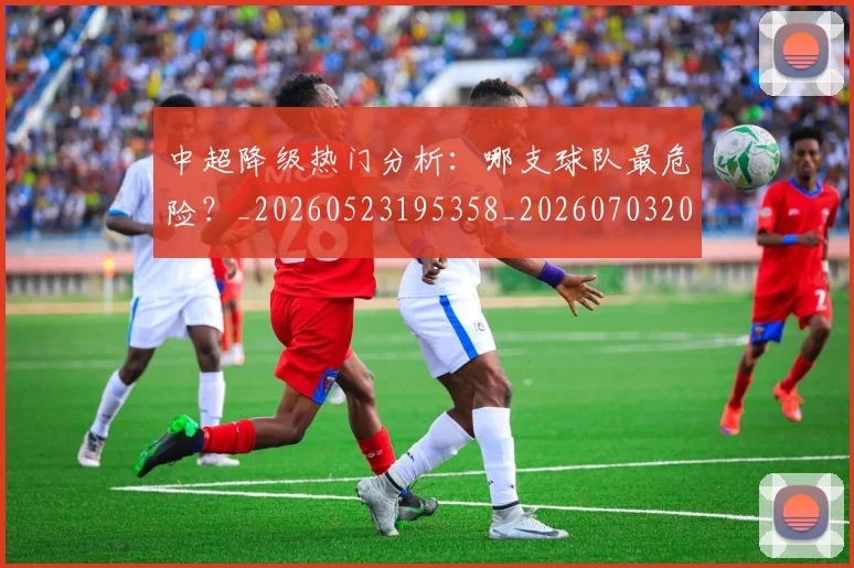 中超降级热门分析：哪支球队最危险？_20260523195358_20260703205511