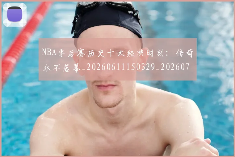 NBA季后赛历史十大经典时刻：传奇永不落幕_20260611150329_20260701215737