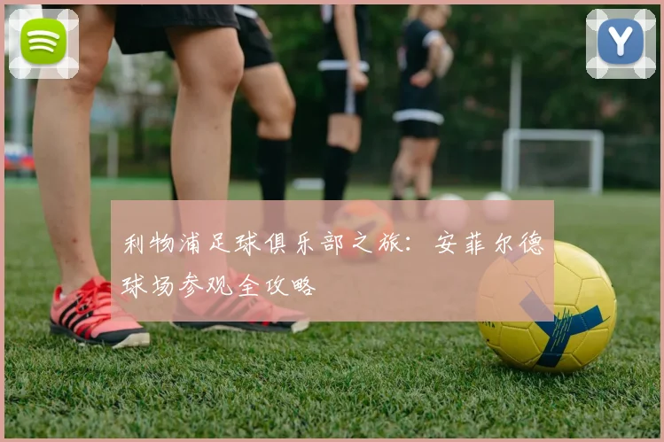 利物浦足球俱乐部之旅：安菲尔德球场参观全攻略