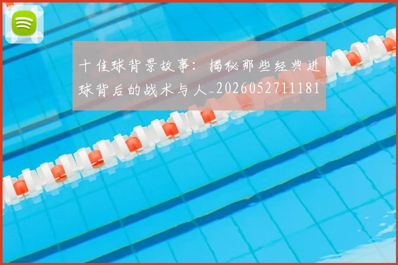 十佳球背景故事：揭秘那些经典进球背后的战术与人_20260527111811