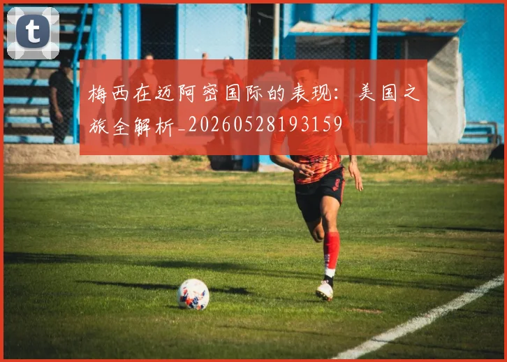 梅西在迈阿密国际的表现:美国之旅全解析_20260528193159