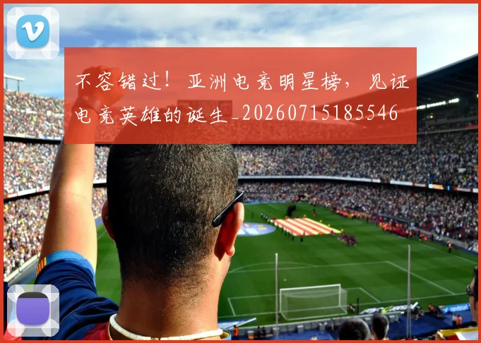 不容错过！亚洲电竞明星榜，见证电竞英雄的诞生_20260715185546