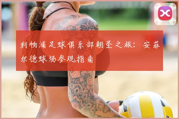 利物浦足球俱乐部朝圣之旅：安菲尔德球场参观指南