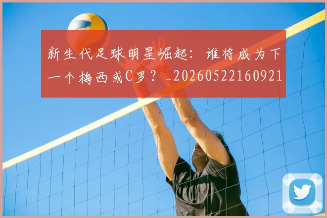 新生代足球明星崛起：谁将成为下一个梅西或C罗？_20260522160921_20260801175712