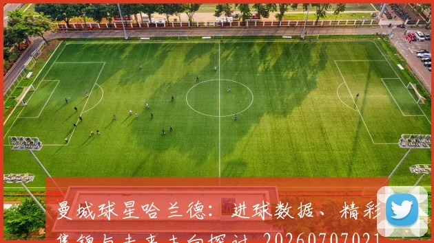 曼城球星哈兰德：进球数据、精彩集锦与未来去向探讨_20260707021424