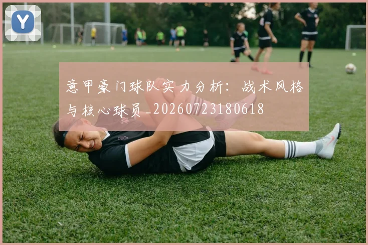 意甲豪门球队实力分析：战术风格与核心球员_20260723180618