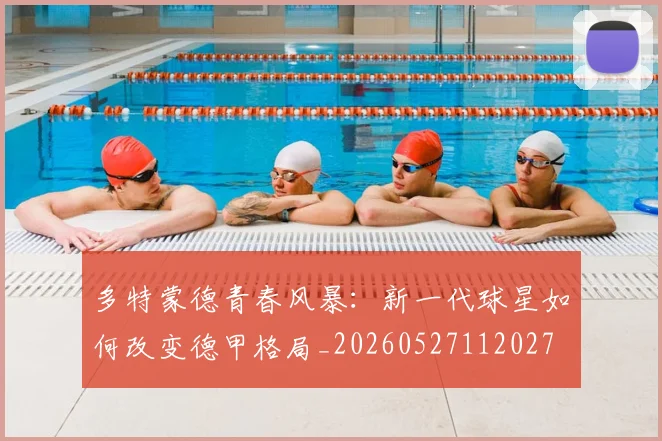 多特蒙德青春风暴:新一代球星如何改变德甲格局_20260527112027