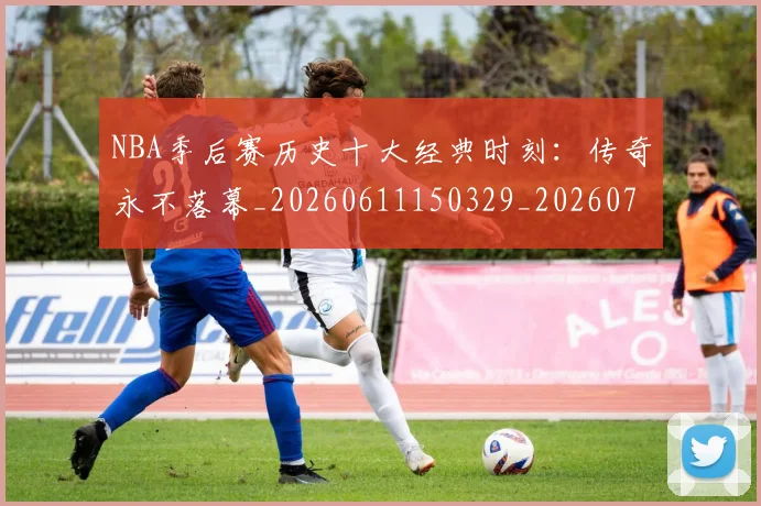 NBA季后赛历史十大经典时刻：传奇永不落幕_20260611150329_20260701215737