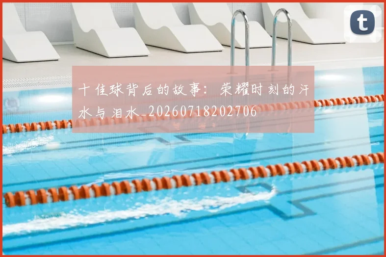 十佳球背后的故事:荣耀时刻的汗水与泪水_20260718202706