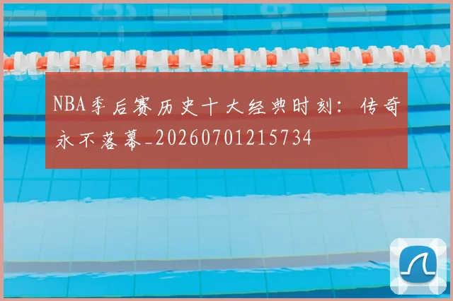 NBA季后赛历史十大经典时刻：传奇永不落幕_20260701215734
