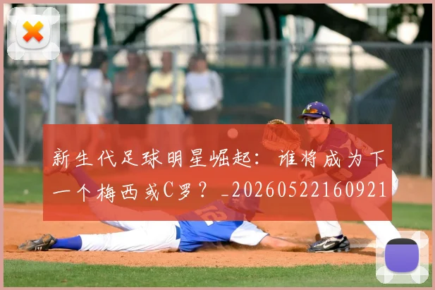 新生代足球明星崛起：谁将成为下一个梅西或C罗？_20260522160921_20260801175712