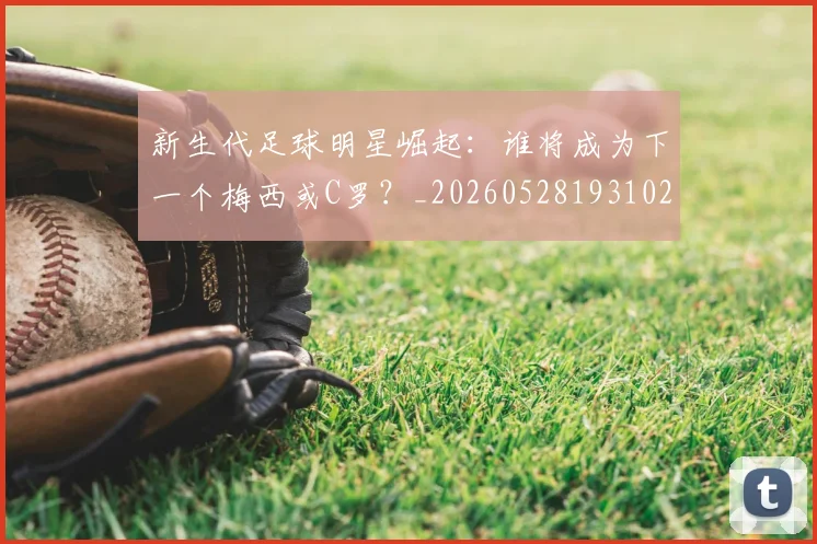 新生代足球明星崛起：谁将成为下一个梅西或C罗？_20260528193102
