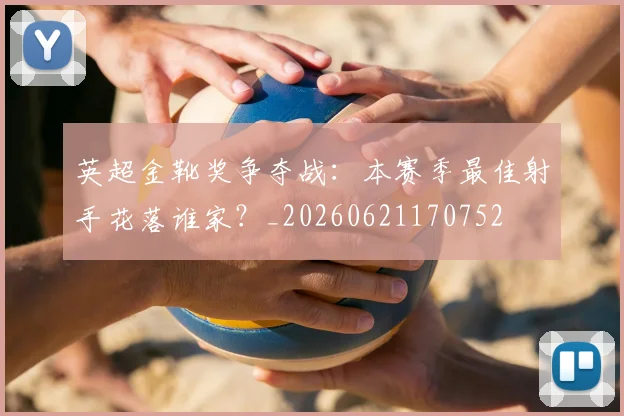 英超金靴奖争夺战：本赛季最佳射手花落谁家？_20260621170752