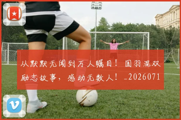 从默默无闻到万人瞩目！国羽混双励志故事，感动无数人！_20260718002736