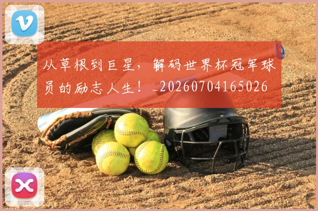 从草根到巨星,解码世界杯冠军球员的励志人生!_20260704165026